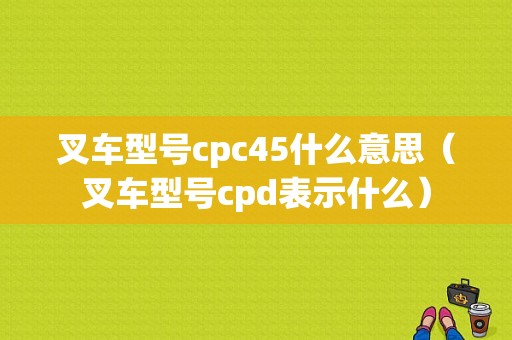 叉车型号cpc45什么意思（叉车型号cpd表示什么）