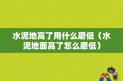 水泥地高了用什么磨低（水泥地面高了怎么磨低）