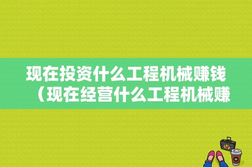 现在投资什么工程机械赚钱（现在经营什么工程机械赚钱）