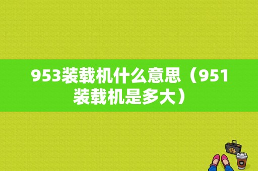 953装载机什么意思（951装载机是多大）