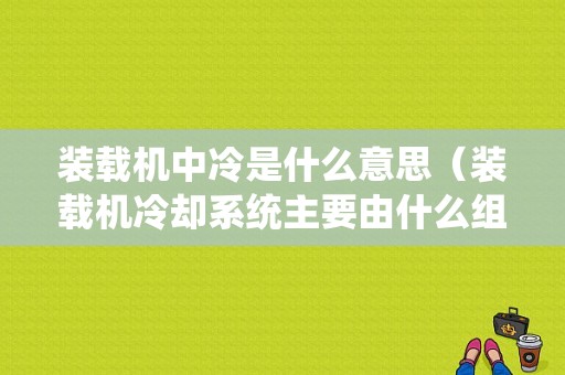 装载机中冷是什么意思（装载机冷却系统主要由什么组成）