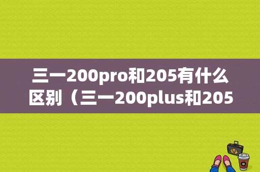 三一200pro和205有什么区别（三一200plus和205dpc区别）