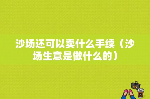 沙场还可以卖什么手续（沙场生意是做什么的）