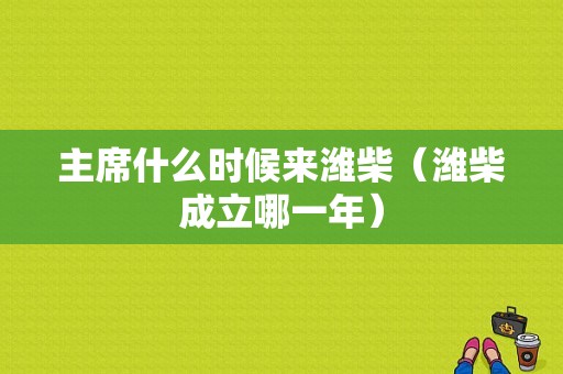 主席什么时候来潍柴（潍柴成立哪一年）