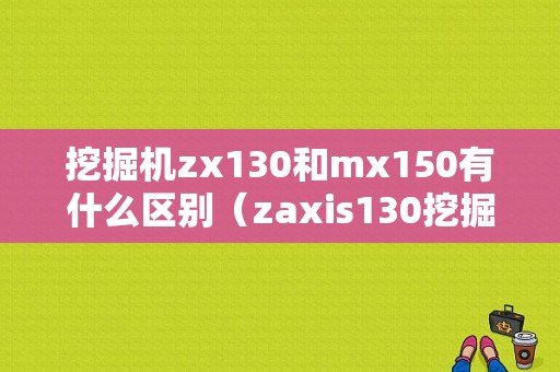 挖掘机zx130和mx150有什么区别（zaxis130挖掘机多少钱）