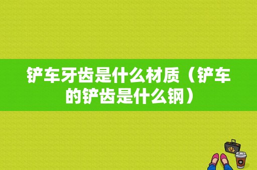 铲车牙齿是什么材质（铲车的铲齿是什么钢）