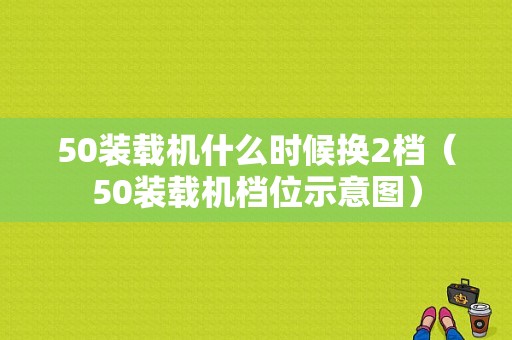 50装载机什么时候换2档（50装载机档位示意图）