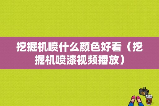 挖掘机喷什么颜色好看（挖掘机喷漆视频播放）