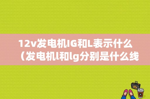 12v发电机IG和L表示什么（发电机l和lg分别是什么线）