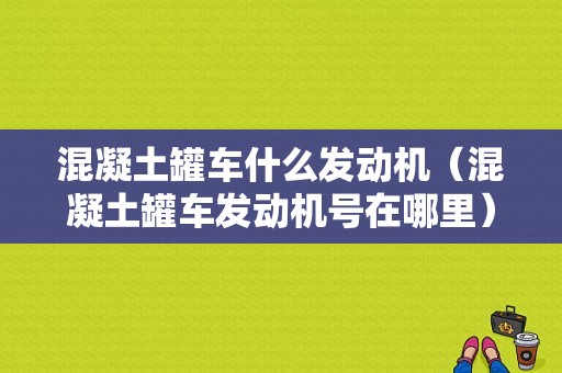 混凝土罐车什么发动机（混凝土罐车发动机号在哪里）