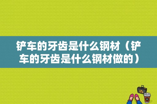 铲车的牙齿是什么钢材（铲车的牙齿是什么钢材做的）