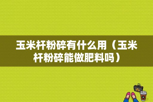 玉米杆粉碎有什么用（玉米杆粉碎能做肥料吗）