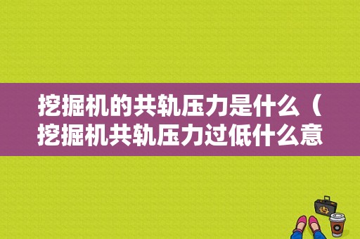 挖掘机的共轨压力是什么（挖掘机共轨压力过低什么意思）