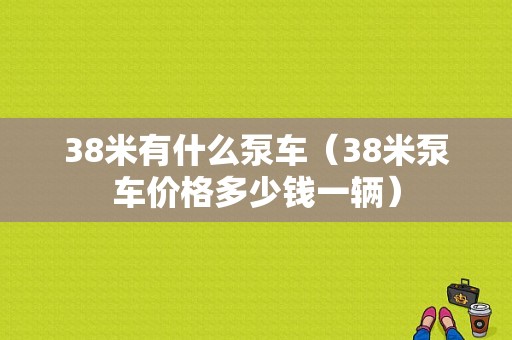 38米有什么泵车（38米泵车价格多少钱一辆）