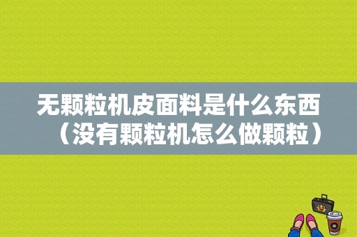 无颗粒机皮面料是什么东西（没有颗粒机怎么做颗粒）