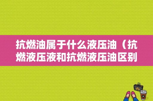 抗燃油属于什么液压油（抗燃液压液和抗燃液压油区别）