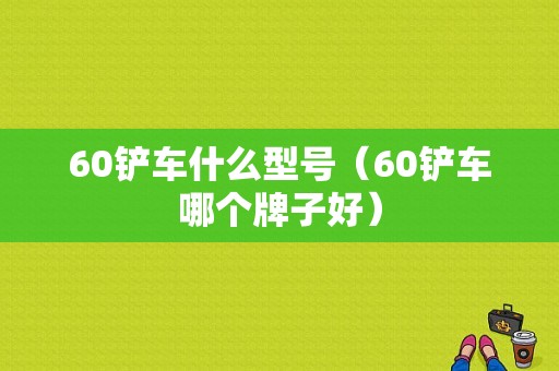 60铲车什么型号（60铲车哪个牌子好）