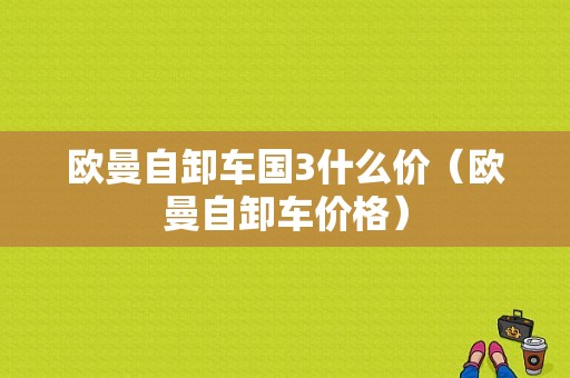 欧曼自卸车国3什么价（欧曼自卸车价格）