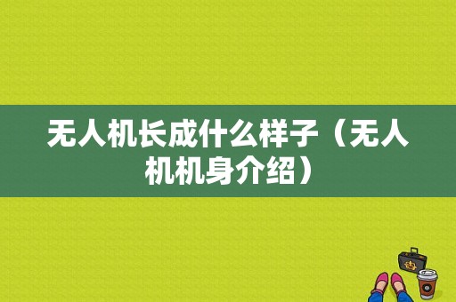 无人机长成什么样子（无人机机身介绍）