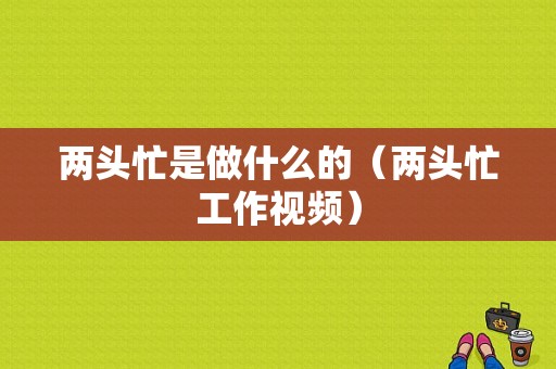 两头忙是做什么的（两头忙工作视频）