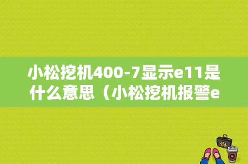 小松挖机400-7显示e11是什么意思（小松挖机报警e14ca131）