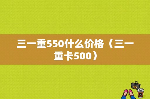 三一重550什么价格（三一重卡500）