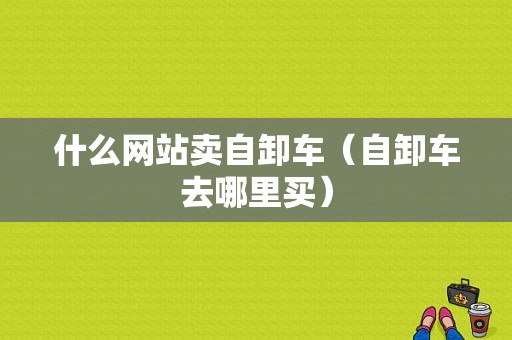 什么网站卖自卸车（自卸车去哪里买）