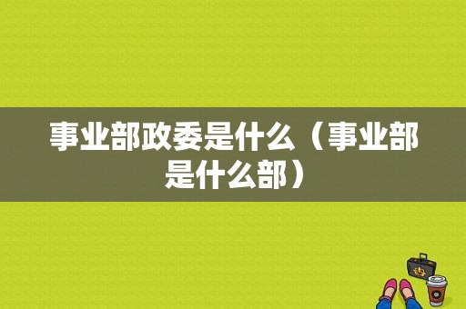 事业部政委是什么（事业部是什么部）