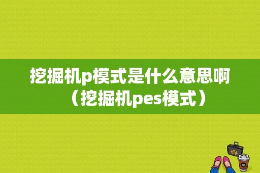 挖掘机p模式是什么意思啊（挖掘机pes模式）