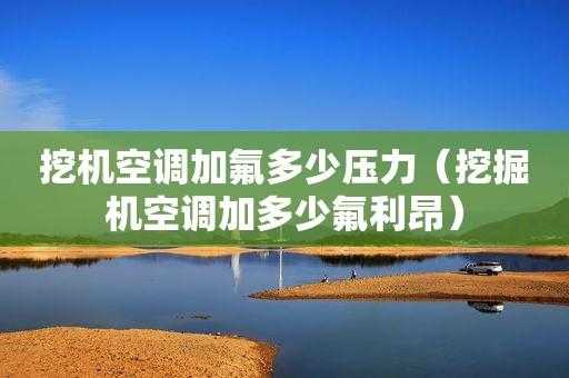 挖机空调加氟是什么型号的（挖机空调加氟是什么型号的好）